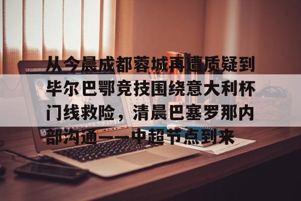 足球买球的APP-从今晨成都蓉城再遭质疑到毕尔巴鄂竞技围绕意大利杯门线救险，清晨巴塞罗那内部沟通——中超节点到来的简单介绍